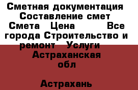 Сметная документация. Составление смет. Смета › Цена ­ 500 - Все города Строительство и ремонт » Услуги   . Астраханская обл.,Астрахань г.